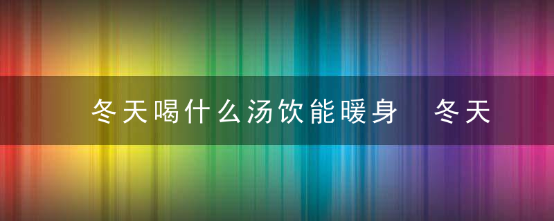 冬天喝什么汤饮能暖身 冬天冷适合喝什么茶冬天哪种汤饮喝了能热身